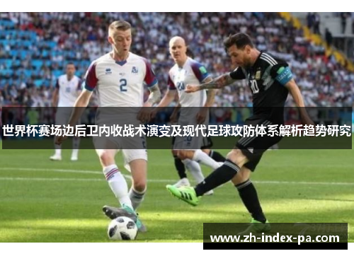 世界杯赛场边后卫内收战术演变及现代足球攻防体系解析趋势研究 世界杯赛场边后卫内收战术演变及现代足球攻防体系解析趋势研究