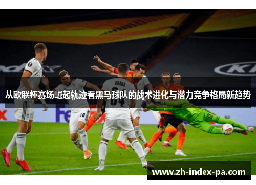 从欧联杯赛场崛起轨迹看黑马球队的战术进化与潜力竞争格局新趋势