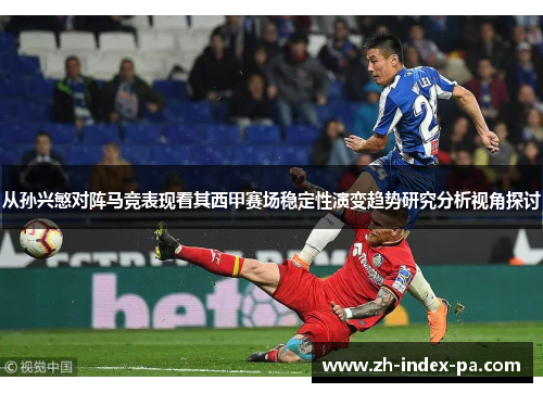 从孙兴慜对阵马竞表现看其西甲赛场稳定性演变趋势研究分析视角探讨