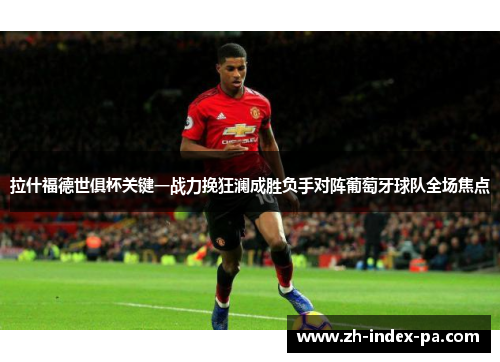 拉什福德世俱杯关键一战力挽狂澜成胜负手对阵葡萄牙球队全场焦点