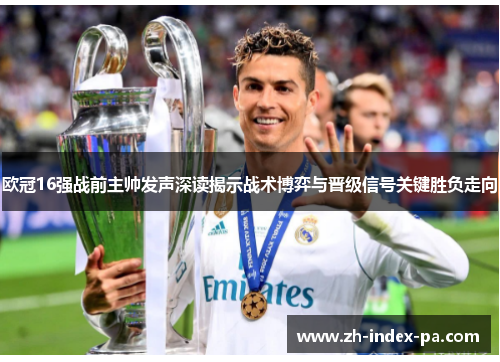 欧冠16强战前主帅发声深读揭示战术博弈与晋级信号关键胜负走向
