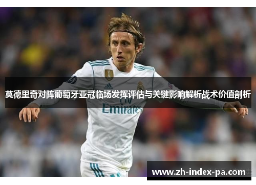莫德里奇对阵葡萄牙亚冠临场发挥评估与关键影响解析战术价值剖析 莫德里奇对阵葡萄牙亚冠临场发挥评估与关键影响解析战术价值剖析