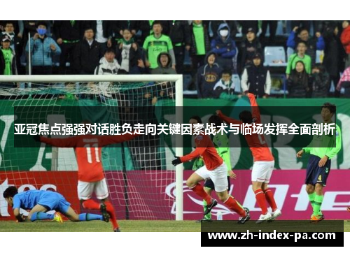 亚冠焦点强强对话胜负走向关键因素战术与临场发挥全面剖析 亚冠焦点强强对话胜负走向关键因素战术与临场发挥全面剖析