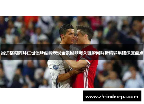 吕迪格对阵拜仁世俱杯巅峰表现全景回顾与关键瞬间解析精彩集锦深度盘点 吕迪格对阵拜仁世俱杯巅峰表现全景回顾与关键瞬间解析精彩集锦深度盘点