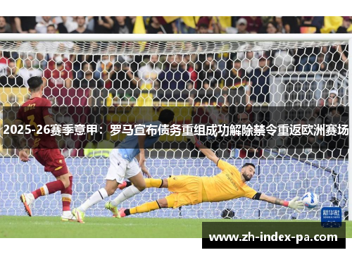 2025-26赛季意甲：罗马宣布债务重组成功解除禁令重返欧洲赛场