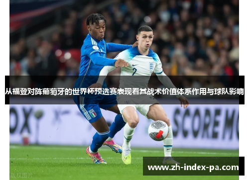 从福登对阵葡萄牙的世界杯预选赛表现看其战术价值体系作用与球队影响 从福登对阵葡萄牙的世界杯预选赛表现看其战术价值体系作用与球队影响