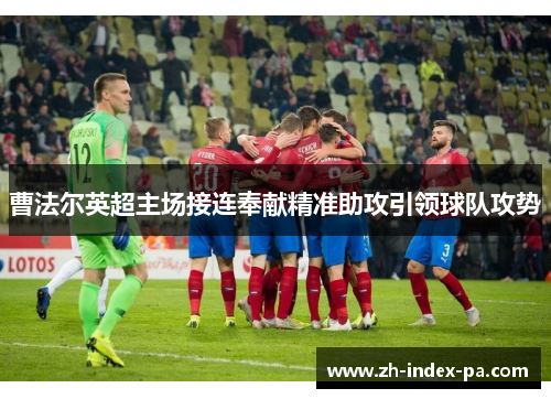 曹法尔英超主场接连奉献精准助攻引领球队攻势 曹法尔英超主场接连奉献精准助攻引领球队攻势