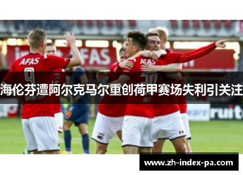 海伦芬遭阿尔克马尔重创荷甲赛场失利引关注