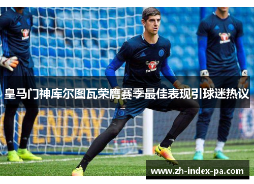 皇马门神库尔图瓦荣膺赛季最佳表现引球迷热议