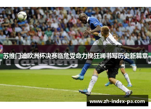 苏维门迪欧洲杯决赛临危受命力挽狂澜书写历史新篇章 苏维门迪欧洲杯决赛临危受命力挽狂澜书写历史新篇章