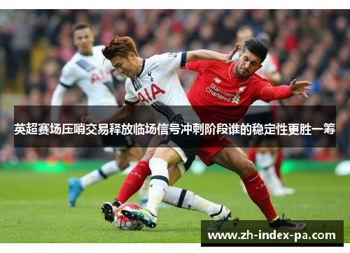 英超赛场压哨交易释放临场信号冲刺阶段谁的稳定性更胜一筹 英超赛场压哨交易释放临场信号冲刺阶段谁的稳定性更胜一筹