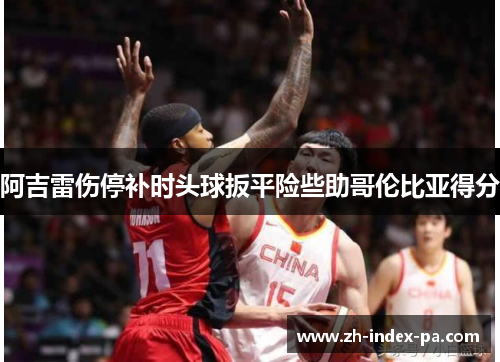 阿吉雷伤停补时头球扳平险些助哥伦比亚得分