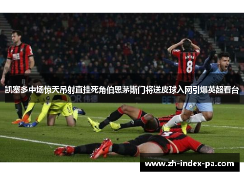 凯塞多中场惊天吊射直挂死角伯恩茅斯门将送皮球入网引爆英超看台